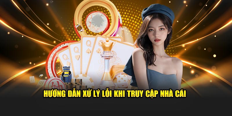 Hướng dẫn xử lý lỗi khi truy cập nhà cái