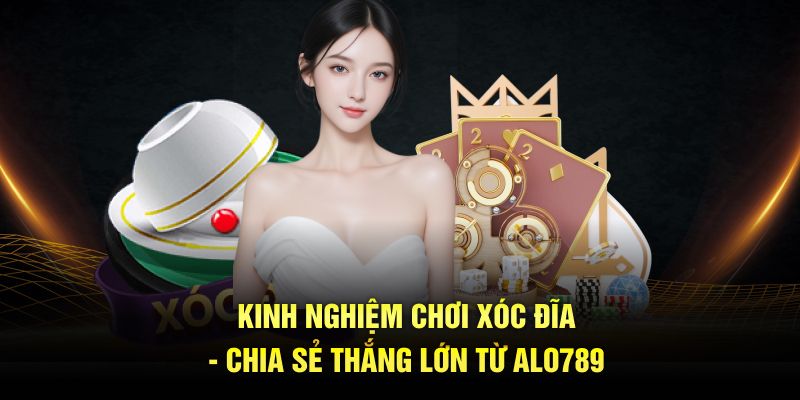 Kinh Nghiệm Chơi Xóc Đĩa - Chia Sẻ Thắng Lớn Từ ALO789