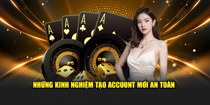 Những kinh nghiệm tạo account mới an toàn